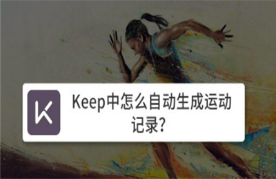 Keep运动记录怎么自动生成 Keep运动记录自动生成方法分享